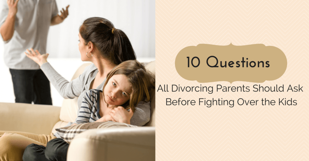 10 questions parents should ask before fighting over their kids.